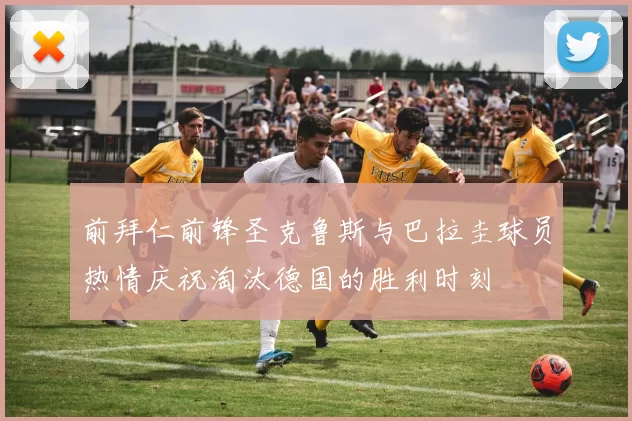 前拜仁前锋圣克鲁斯与巴拉圭球员热情庆祝淘汰德国的胜利时刻
