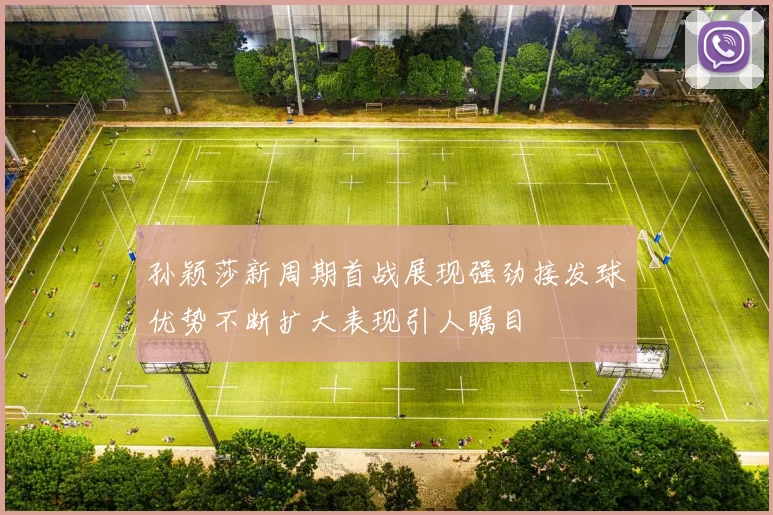 孙颖莎新周期首战展现强劲接发球优势不断扩大表现引人瞩目