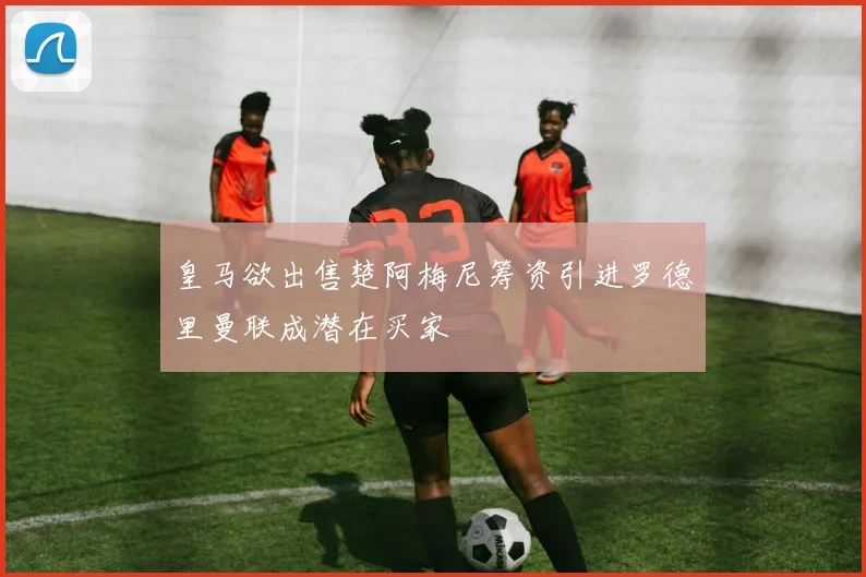 皇马欲出售楚阿梅尼筹资引进罗德里曼联成潜在买家