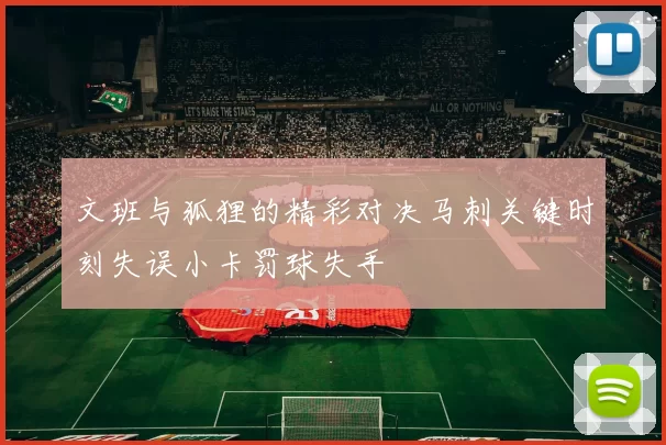 文班与狐狸的精彩对决马刺关键时刻失误小卡罚球失手