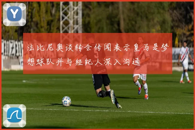 法比尼奥谈转会传闻表示皇马是梦想球队并与经纪人深入沟通