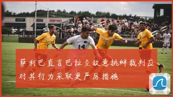 萨利巴直言巴拉圭故意挑衅裁判应对其行为采取更严厉措施