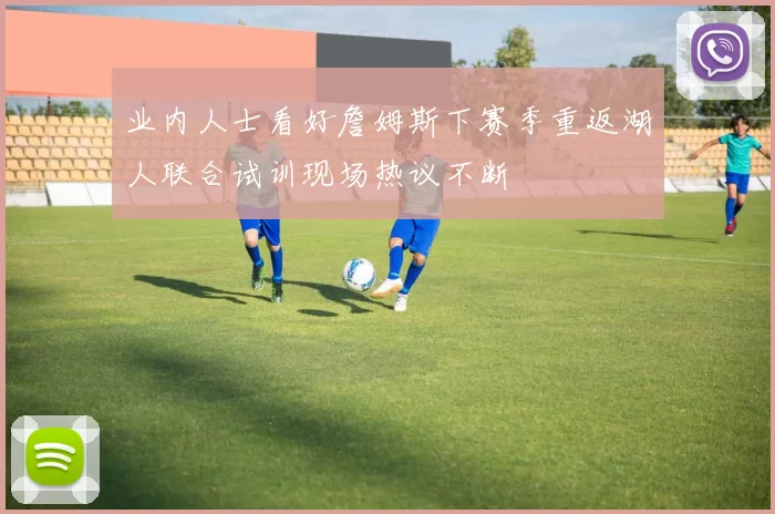 业内人士看好詹姆斯下赛季重返湖人联合试训现场热议不断