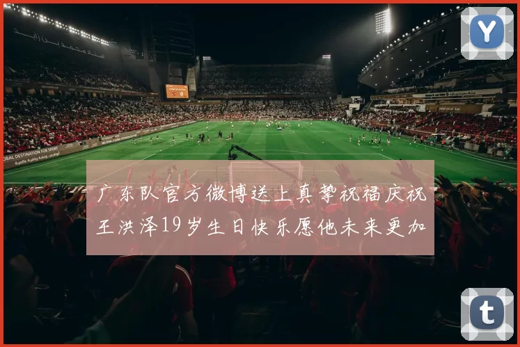 广东队官方微博送上真挚祝福庆祝王洪泽19岁生日快乐愿他未来更加辉煌