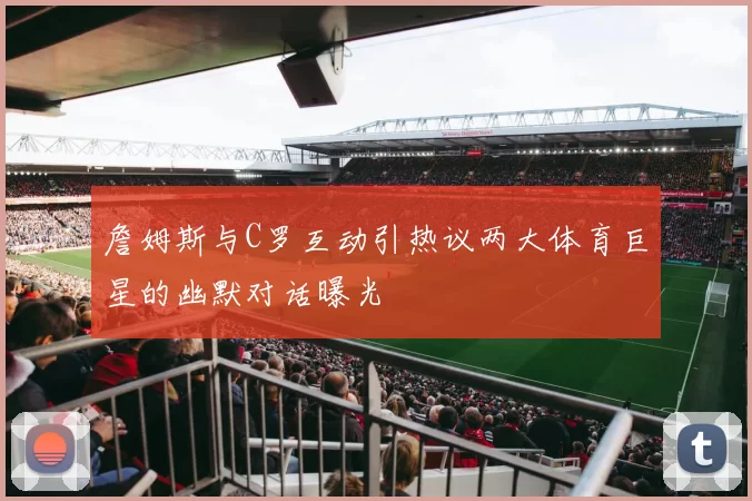 詹姆斯与C罗互动引热议两大体育巨星的幽默对话曝光