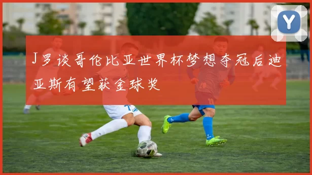 J罗谈哥伦比亚世界杯梦想夺冠后迪亚斯有望获金球奖