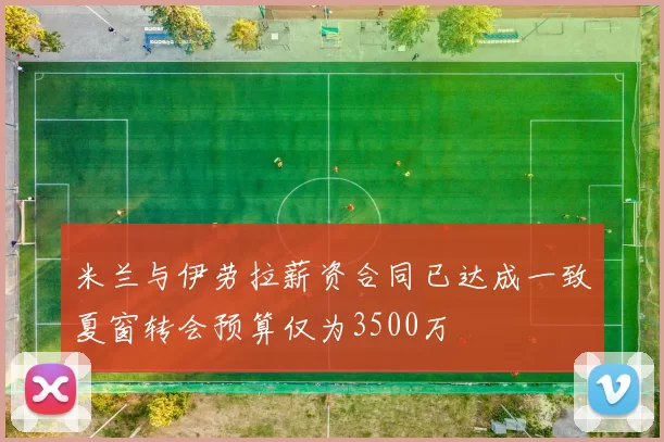 米兰与伊劳拉薪资合同已达成一致夏窗转会预算仅为3500万