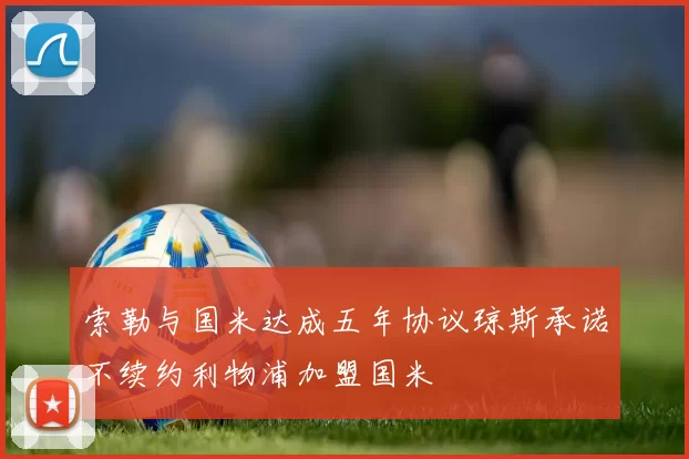 索勒与国米达成五年协议琼斯承诺不续约利物浦加盟国米