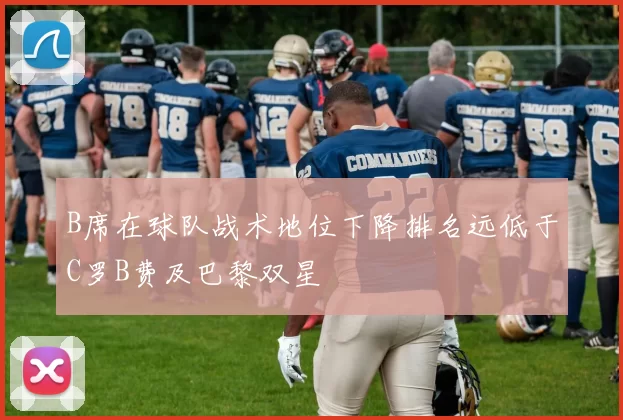 B席在球队战术地位下降排名远低于C罗B费及巴黎双星