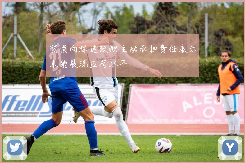 贺惯向球迷致歉主动承担责任表示未能展现应有水平