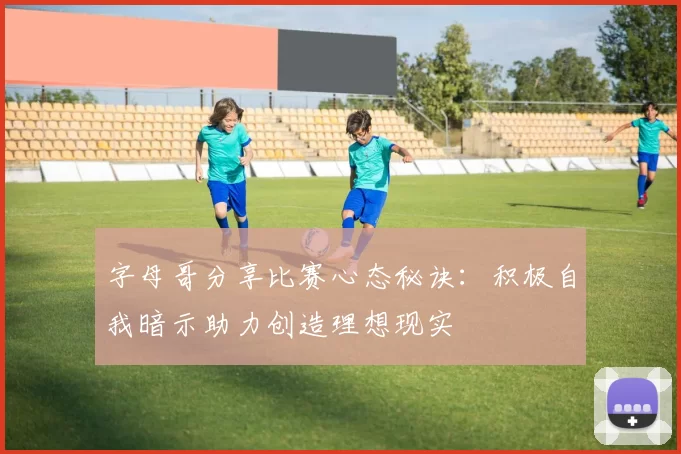 字母哥分享比赛心态秘诀：积极自我暗示助力创造理想现实