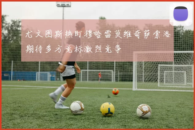 尤文图斯热盯穆哈雷莫维奇萨索洛期待多方竞标激烈竞争