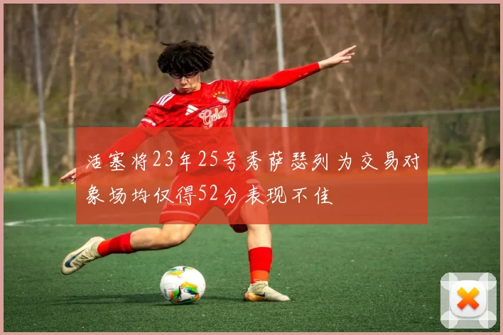 活塞将23年25号秀萨瑟列为交易对象场均仅得52分表现不佳