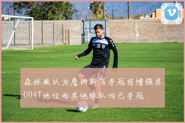 森林狼认为詹姆斯若夺冠将增强其GOAT地位而其他球队均已夺冠