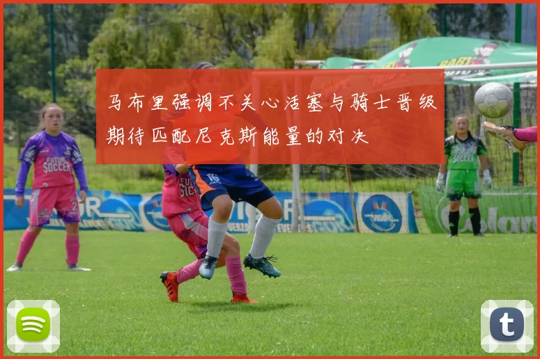 马布里强调不关心活塞与骑士晋级期待匹配尼克斯能量的对决