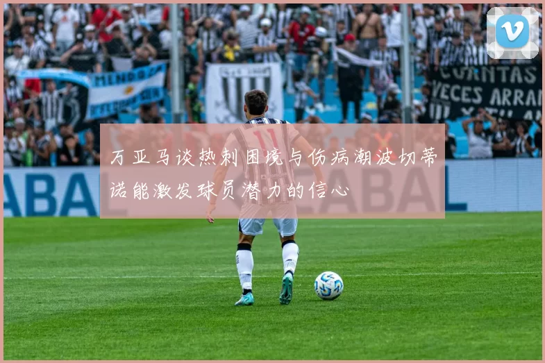 万亚马谈热刺困境与伤病潮波切蒂诺能激发球员潜力的信心