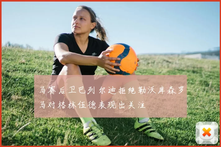 马赛后卫巴列尔迪拒绝勒沃库森罗马对格林伍德表现出关注