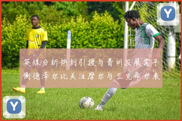 英媒分析热刺引援与青训发展需平衡德泽尔比关注摩尔与兰克希尔表现