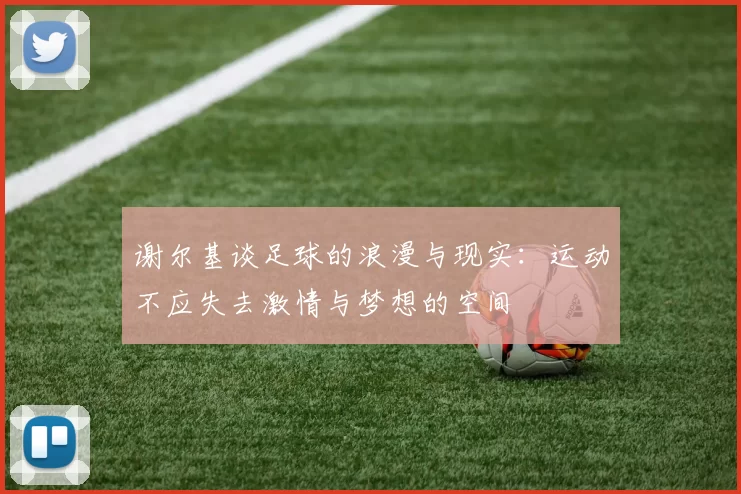 谢尔基谈足球的浪漫与现实：运动不应失去激情与梦想的空间
