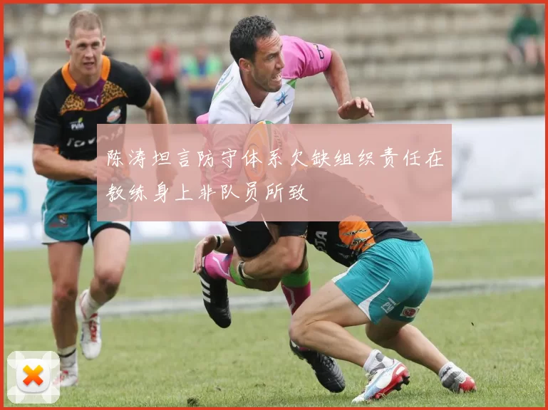 陈涛坦言防守体系欠缺组织责任在教练身上非队员所致