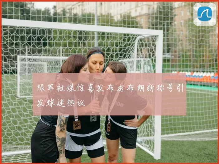 绿军社媒惊喜发布龙布朗新称号引发球迷热议