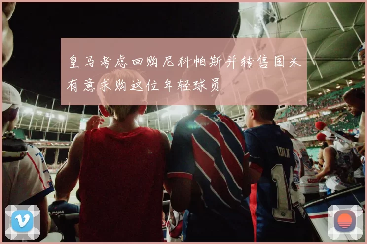 皇马考虑回购尼科帕斯并转售国米有意求购这位年轻球员